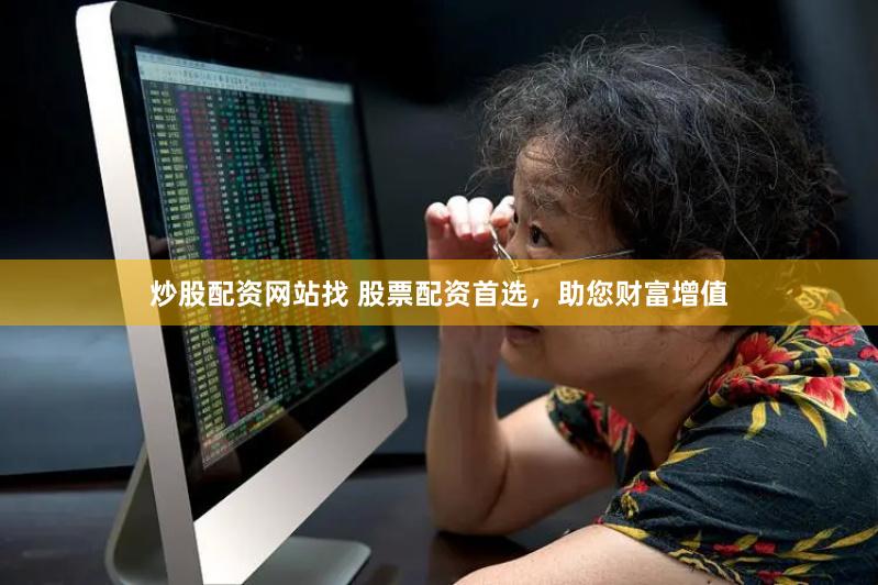 炒股配资网站找 股票配资首选，助您财富增值