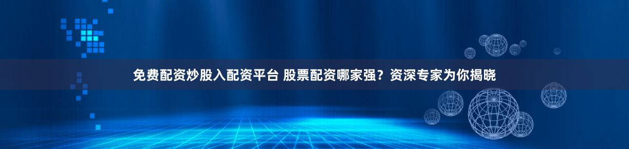 免费配资炒股入配资平台 股票配资哪家强？资深专家为你揭晓
