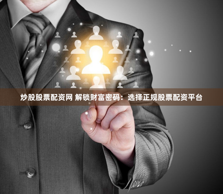 炒股股票配资网 解锁财富密码：选择正规股票配资平台