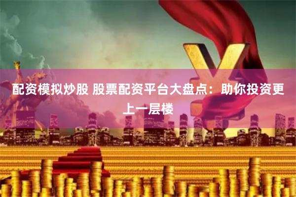 配资模拟炒股 股票配资平台大盘点：助你投资更上一层楼