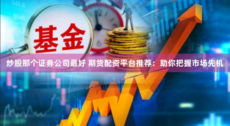 炒股那个证券公司最好 期货配资平台推荐：助你把握市场先机