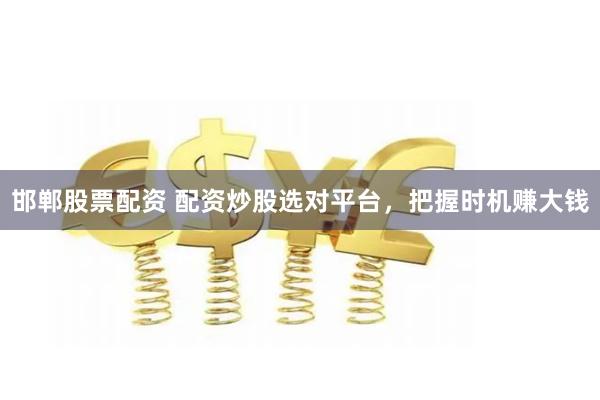 邯郸股票配资 配资炒股选对平台，把握时机赚大钱