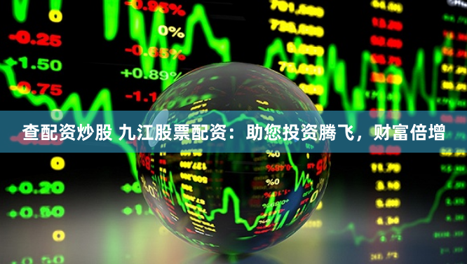 查配资炒股 九江股票配资：助您投资腾飞，财富倍增