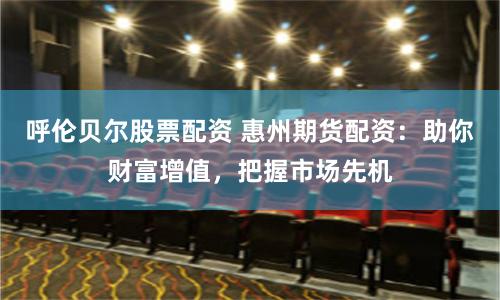 呼伦贝尔股票配资 惠州期货配资：助你财富增值，把握市场先机