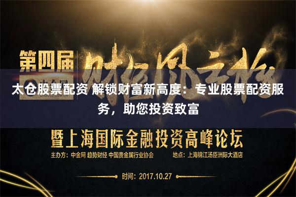 太仓股票配资 解锁财富新高度：专业股票配资服务，助您投资致富