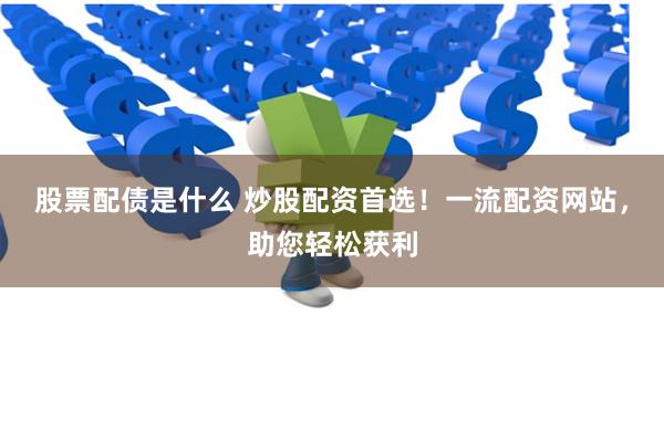 股票配债是什么 炒股配资首选！一流配资网站，助您轻松获利