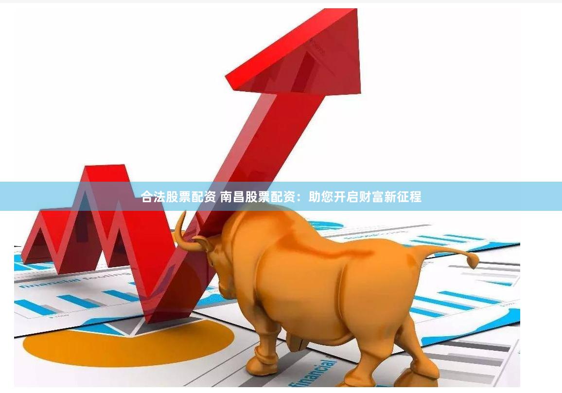 合法股票配资 南昌股票配资：助您开启财富新征程