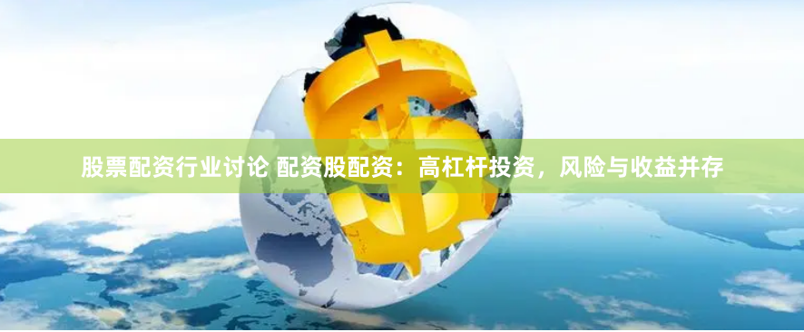 股票配资行业讨论 配资股配资：高杠杆投资，风险与收益并存