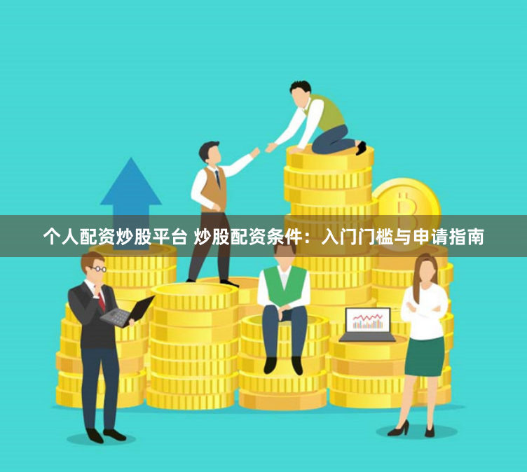 个人配资炒股平台 炒股配资条件：入门门槛与申请指南