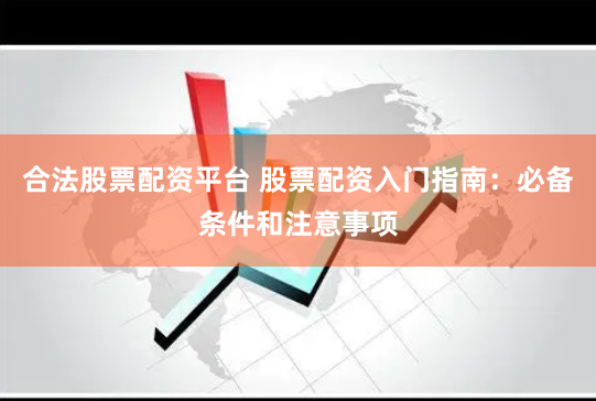 合法股票配资平台 股票配资入门指南：必备条件和注意事项