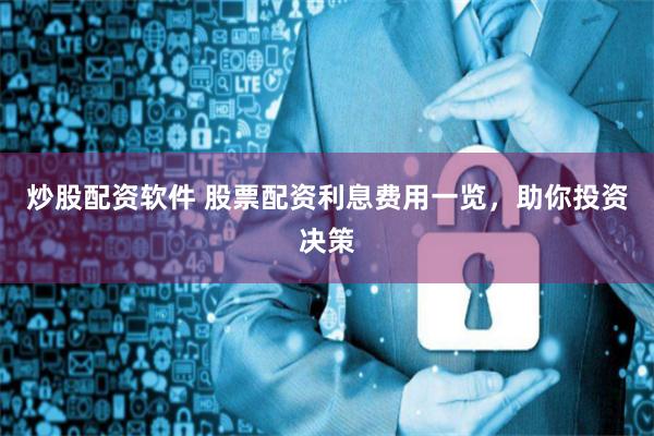 炒股配资软件 股票配资利息费用一览，助你投资决策