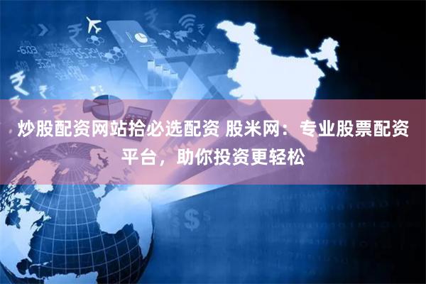 炒股配资网站拾必选配资 股米网：专业股票配资平台，助你投资更轻松