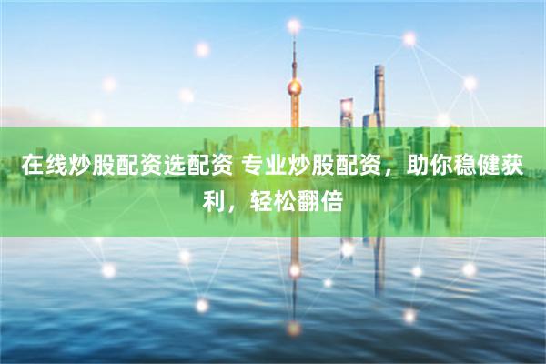在线炒股配资选配资 专业炒股配资，助你稳健获利，轻松翻倍