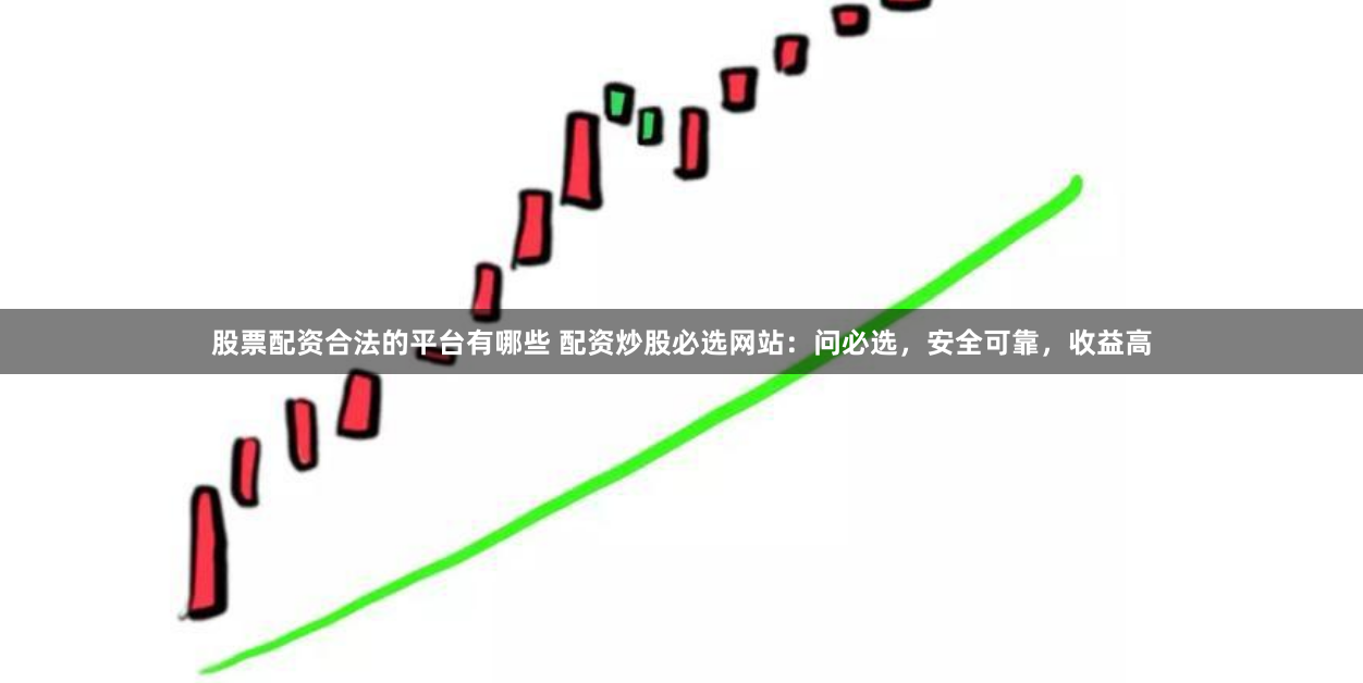 股票配资合法的平台有哪些 配资炒股必选网站：问必选，安全可靠，收益高