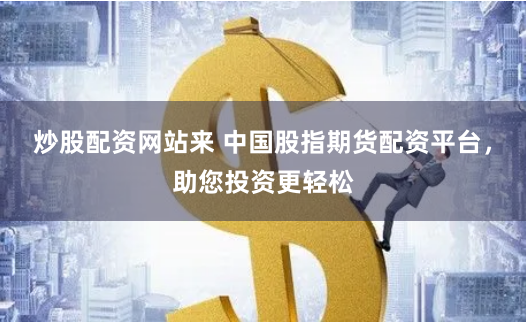 炒股配资网站来 中国股指期货配资平台，助您投资更轻松