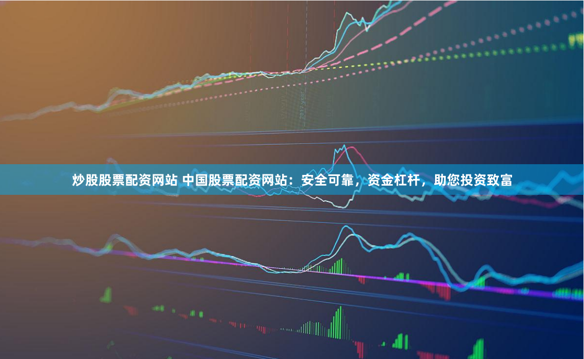 炒股股票配资网站 中国股票配资网站：安全可靠，资金杠杆，助您投资致富