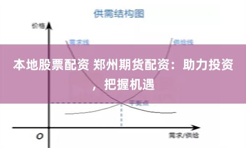 本地股票配资 郑州期货配资：助力投资，把握机遇