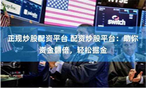 正规炒股配资平台 配资炒股平台：助你资金翻倍，轻松掘金