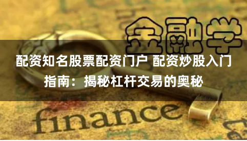 配资知名股票配资门户 配资炒股入门指南：揭秘杠杆交易的奥秘