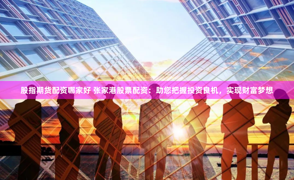 股指期货配资哪家好 张家港股票配资：助您把握投资良机，实现财富梦想
