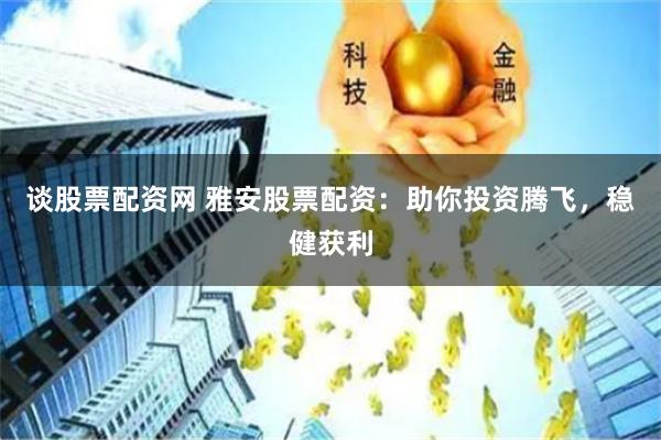 谈股票配资网 雅安股票配资：助你投资腾飞，稳健获利