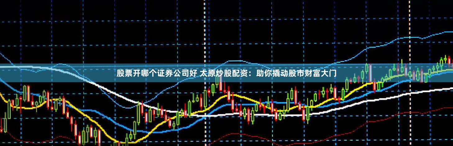 股票开哪个证券公司好 太原炒股配资：助你撬动股市财富大门