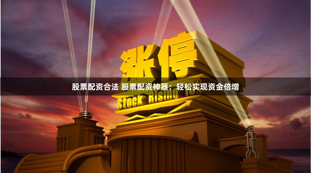 股票配资合法 股票配资神器：轻松实现资金倍增