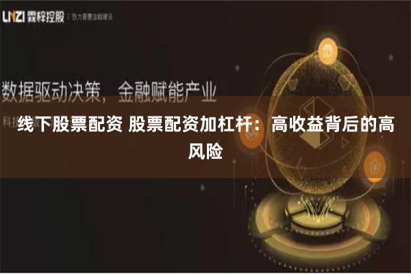 线下股票配资 股票配资加杠杆：高收益背后的高风险