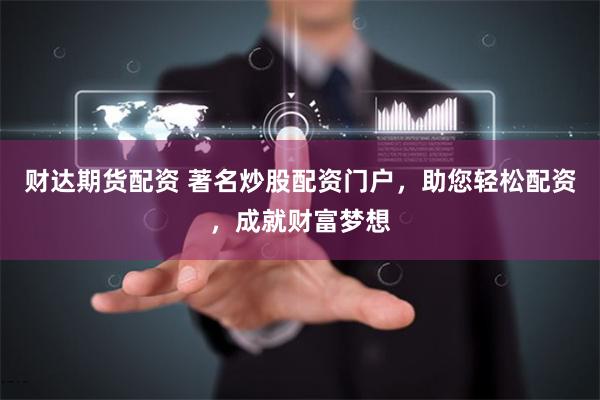 财达期货配资 著名炒股配资门户，助您轻松配资，成就财富梦想