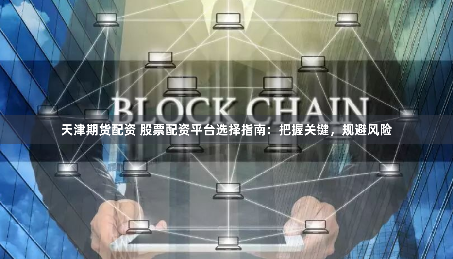 天津期货配资 股票配资平台选择指南：把握关键，规避风险