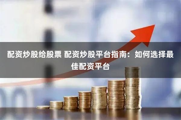配资炒股给股票 配资炒股平台指南：如何选择最佳配资平台