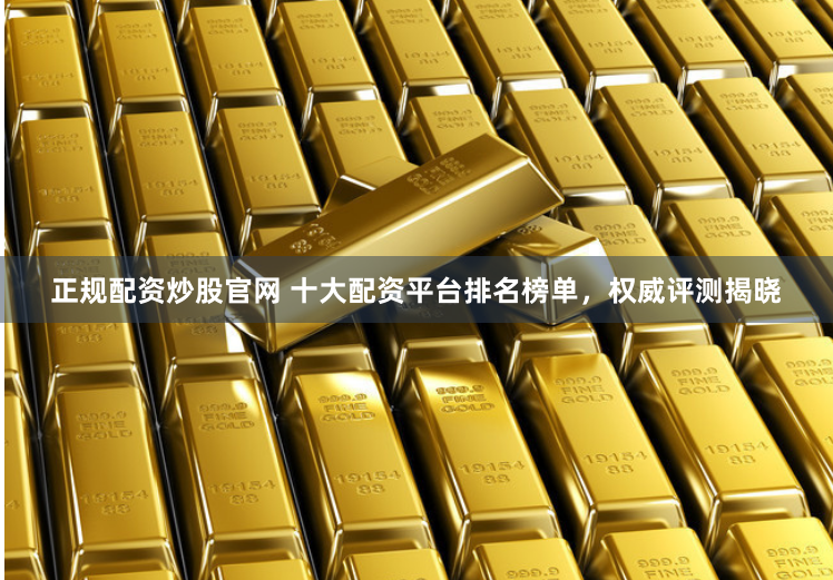 正规配资炒股官网 十大配资平台排名榜单，权威评测揭晓