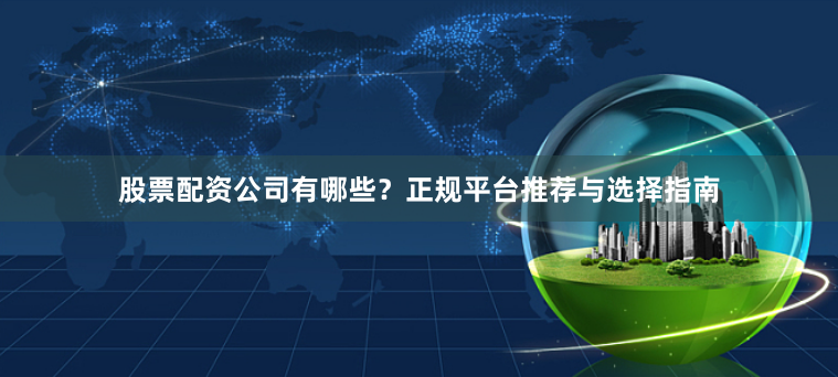 股票配资公司有哪些？正规平台推荐与选择指南