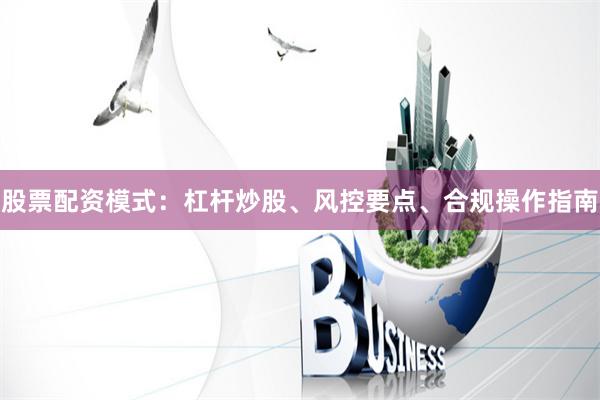 股票配资模式：杠杆炒股、风控要点、合规操作指南
