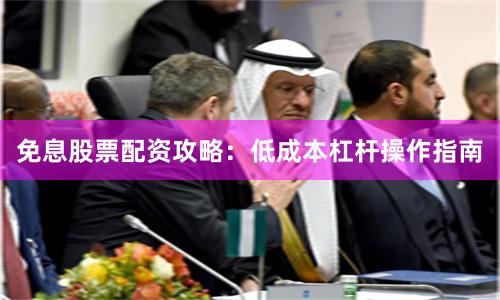 免息股票配资攻略：低成本杠杆操作指南