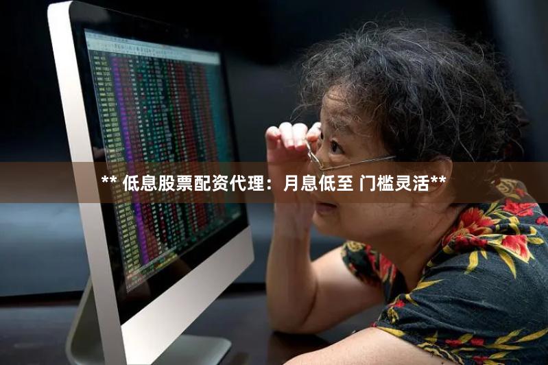 ** 低息股票配资代理：月息低至 门槛灵活**